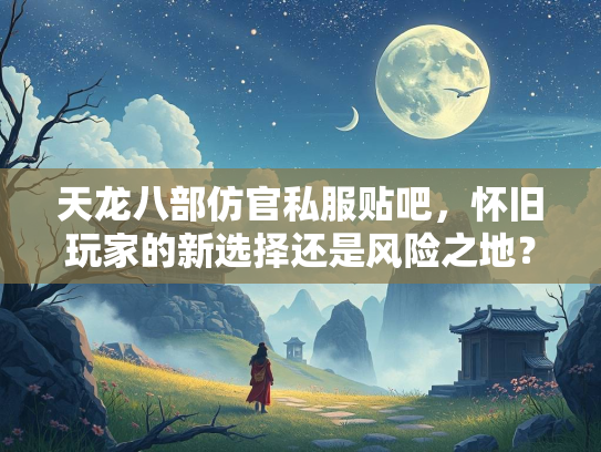 天龙八部仿官私服贴吧，怀旧玩家的新选择还是风险之地？  第2张