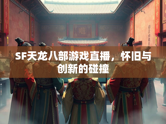 SF天龙八部游戏直播，怀旧与创新的碰撞  第2张