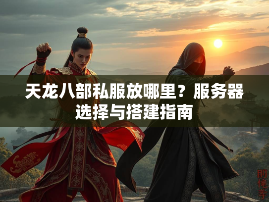 天龙八部私服放哪里？服务器选择与搭建指南  第1张