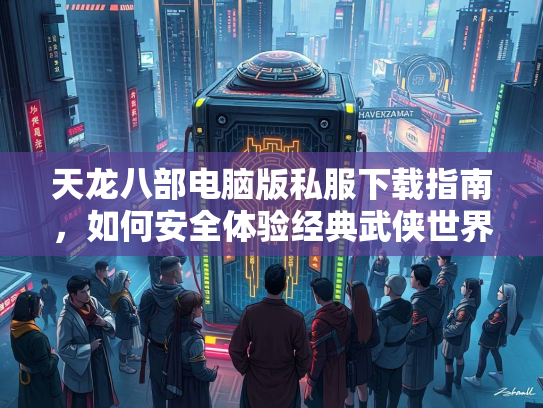 天龙八部电脑版私服下载指南，如何安全体验经典武侠世界  第1张