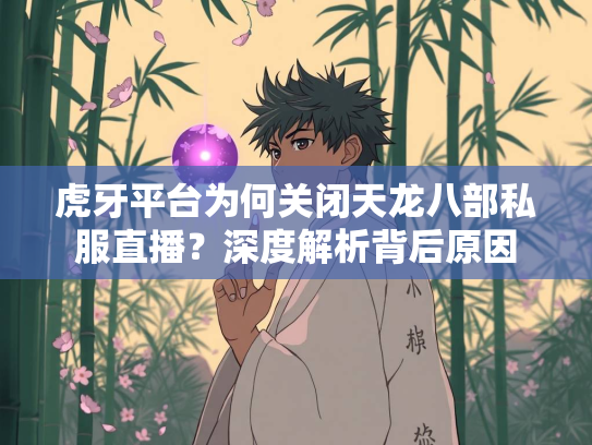 虎牙平台为何关闭天龙八部私服直播？深度解析背后原因  第2张