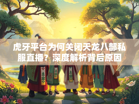 虎牙平台为何关闭天龙八部私服直播？深度解析背后原因  第1张