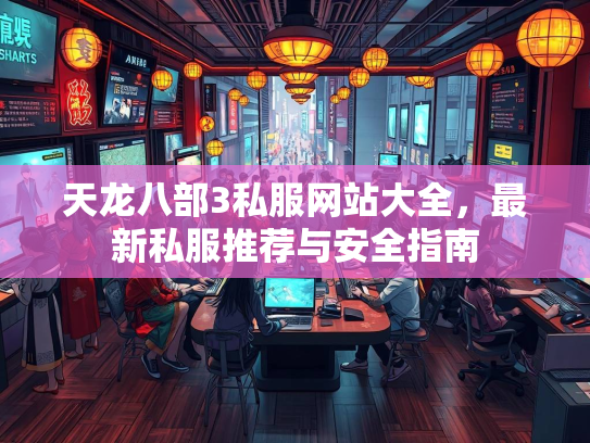 天龙八部3私服网站大全，最新私服推荐与安全指南