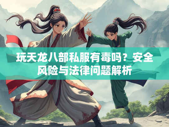 玩天龙八部私服有毒吗？安全风险与法律问题解析  第2张