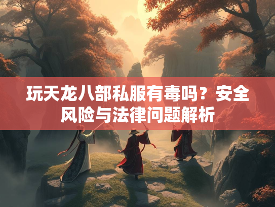 玩天龙八部私服有毒吗？安全风险与法律问题解析  第1张
