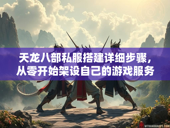 天龙八部私服搭建详细步骤，从零开始架设自己的游戏服务器  第1张