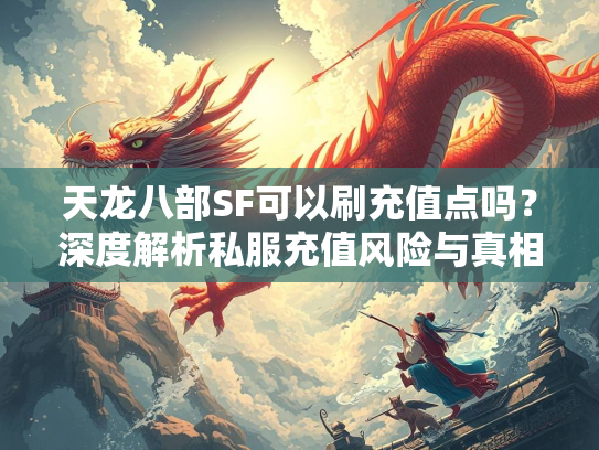 天龙八部SF可以刷充值点吗？深度解析私服充值风险与真相  第2张