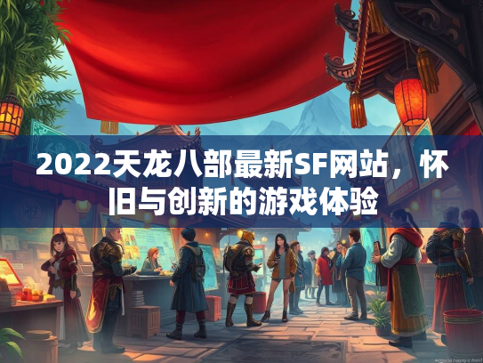 2022天龙八部最新SF网站，怀旧与创新的游戏体验  第2张