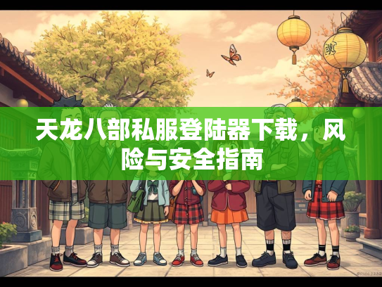天龙八部私服登陆器下载，风险与安全指南  第2张
