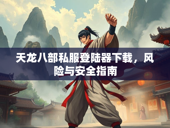 天龙八部私服登陆器下载，风险与安全指南  第1张