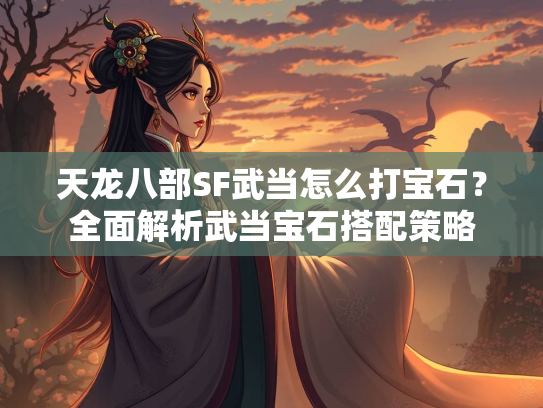 天龙八部SF武当怎么打宝石？全面解析武当宝石搭配策略  第2张