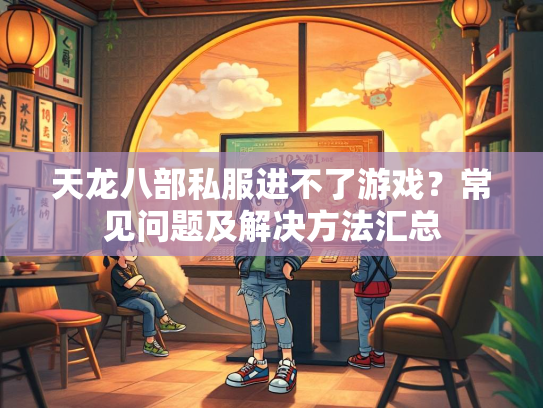 天龙八部私服进不了游戏？常见问题及解决方法汇总  第1张