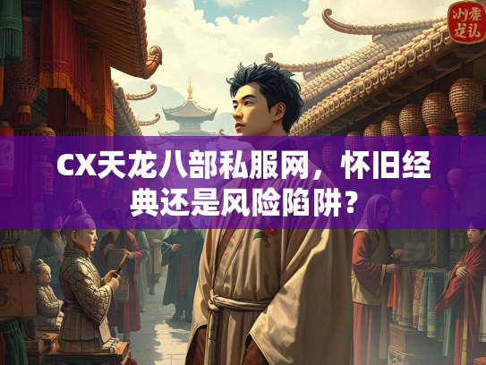 CX天龙八部私服网，怀旧经典还是风险陷阱？  第1张