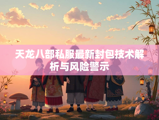 天龙八部私服最新封包技术解析与风险警示  第2张