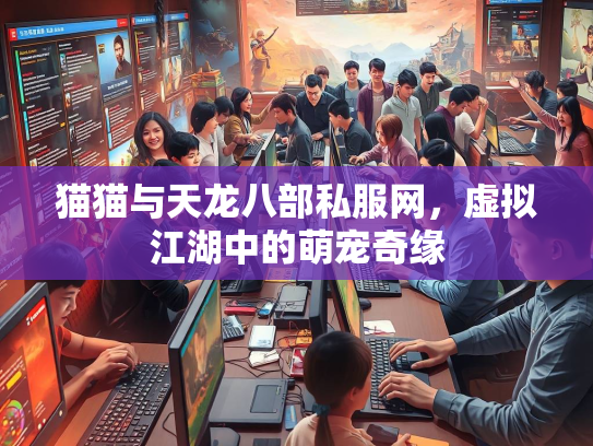 猫猫与天龙八部私服网，虚拟江湖中的萌宠奇缘  第2张