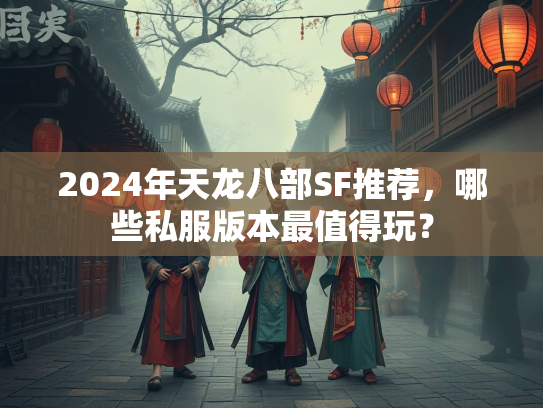 2024年天龙八部SF推荐，哪些私服版本最值得玩？  第2张