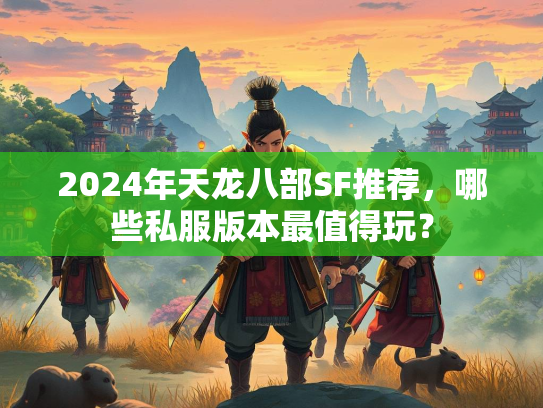 2024年天龙八部SF推荐，哪些私服版本最值得玩？  第1张
