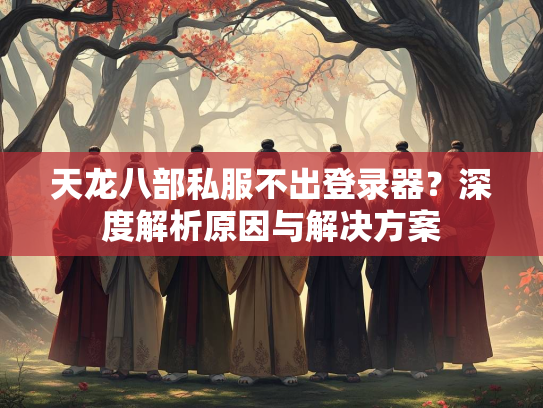 天龙八部私服不出登录器？深度解析原因与解决方案  第2张