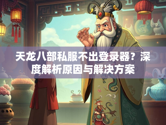 天龙八部私服不出登录器？深度解析原因与解决方案  第1张