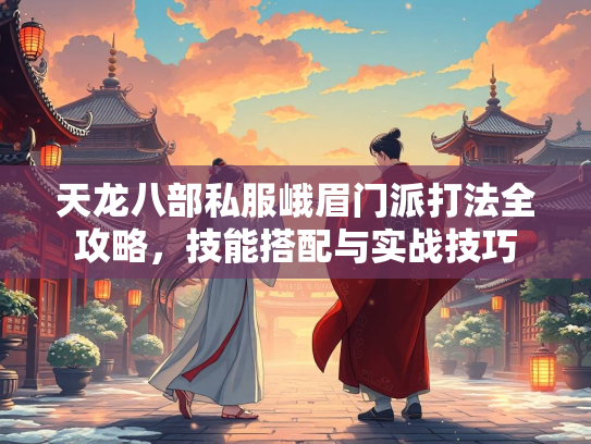 天龙八部私服峨眉门派打法全攻略，技能搭配与实战技巧