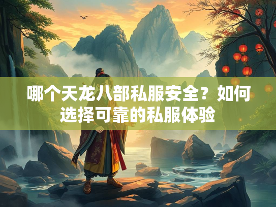 哪个天龙八部私服安全？如何选择可靠的私服体验  第1张
