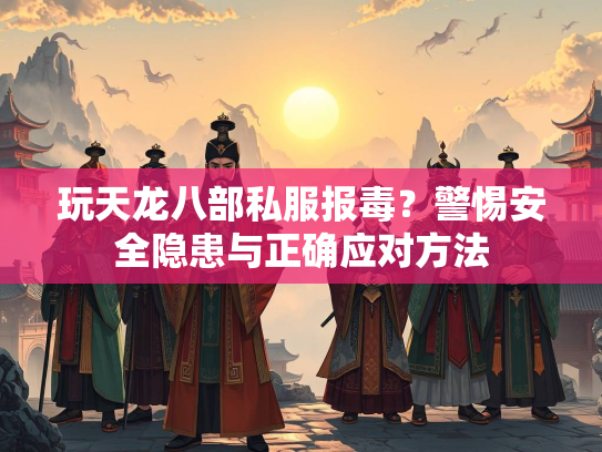 玩天龙八部私服报毒？警惕安全隐患与正确应对方法