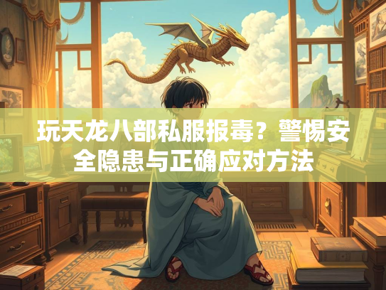 玩天龙八部私服报毒？警惕安全隐患与正确应对方法