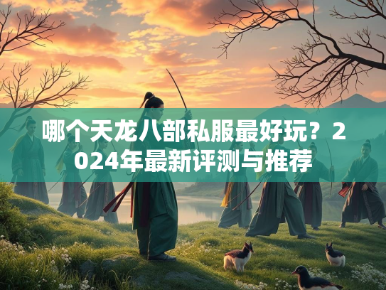 哪个天龙八部私服最好玩？2024年最新评测与推荐  第1张
