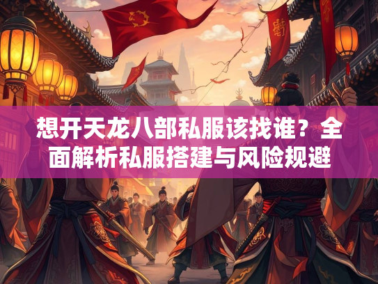 想开天龙八部私服该找谁？全面解析私服搭建与风险规避  第2张