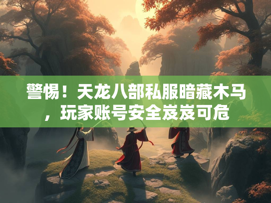 警惕！天龙八部私服暗藏木马，玩家账号安全岌岌可危  第1张