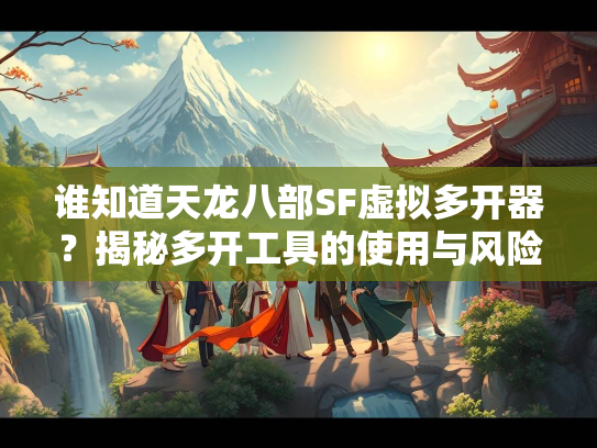 谁知道天龙八部SF虚拟多开器？揭秘多开工具的使用与风险  第2张