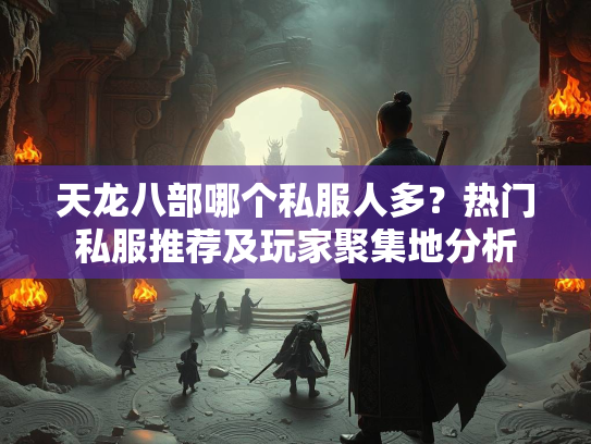 天龙八部哪个私服人多？热门私服推荐及玩家聚集地分析  第1张