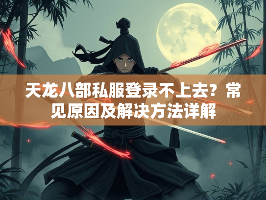 天龙八部私服登录不上去？常见原因及解决方法详解  第1张