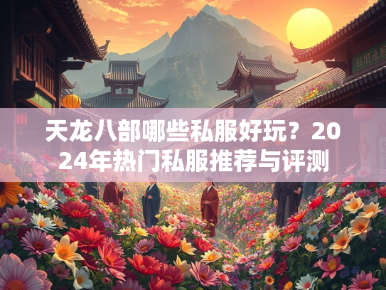 天龙八部哪些私服好玩？2024年热门私服推荐与评测  第1张