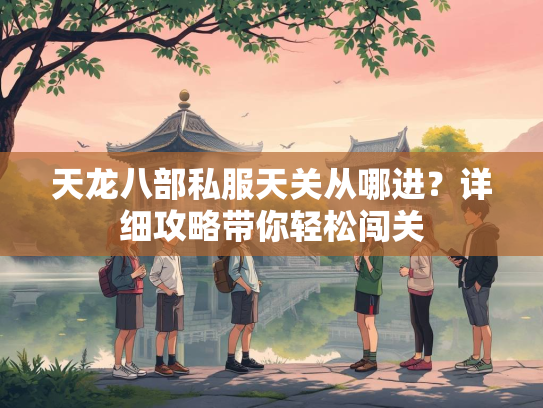 天龙八部私服天关从哪进？详细攻略带你轻松闯关