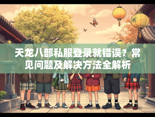 天龙八部私服登录就错误？常见问题及解决方法全解析  第2张