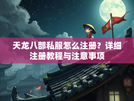 天龙八部私服怎么注册？详细注册教程与注意事项  第2张