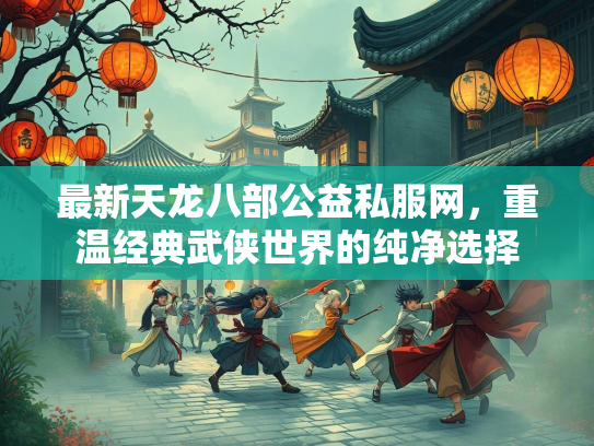 最新天龙八部公益私服网，重温经典武侠世界的纯净选择