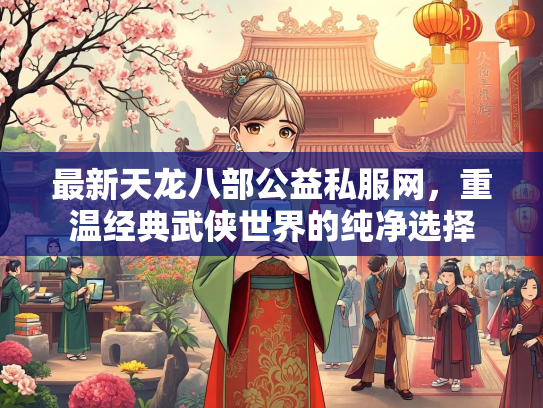 最新天龙八部公益私服网，重温经典武侠世界的纯净选择