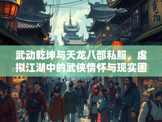 武动乾坤与天龙八部私服，虚拟江湖中的武侠情怀与现实困境