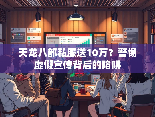 天龙八部私服送10万？警惕虚假宣传背后的陷阱