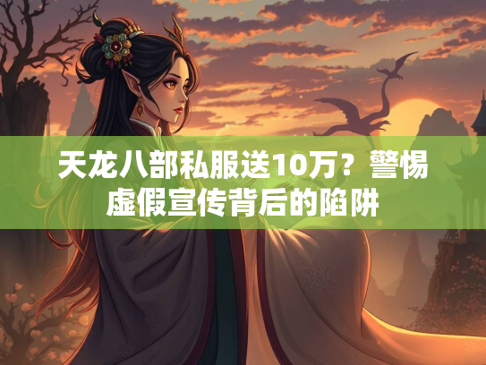 天龙八部私服送10万？警惕虚假宣传背后的陷阱