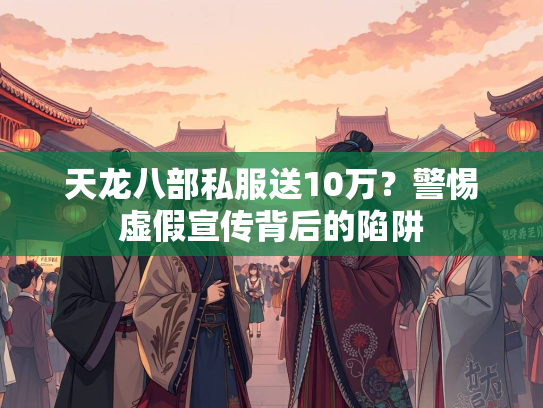 天龙八部私服送10万？警惕虚假宣传背后的陷阱