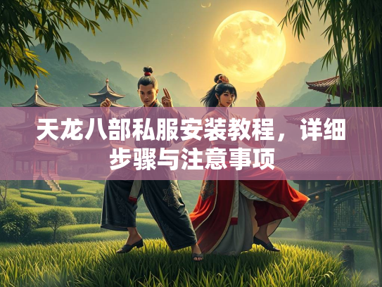 天龙八部私服安装教程，详细步骤与注意事项