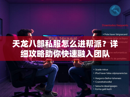 天龙八部私服怎么进帮派？详细攻略助你快速融入团队