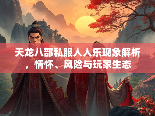 天龙八部私服人人乐现象解析，情怀、风险与玩家生态  第1张