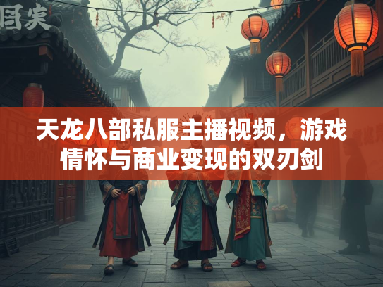 天龙八部私服主播视频，游戏情怀与商业变现的双刃剑