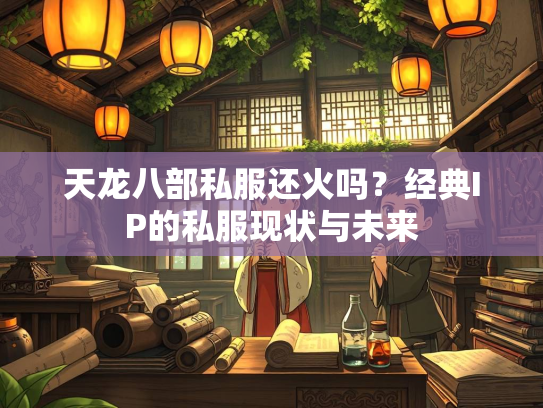 天龙八部私服还火吗？经典IP的私服现状与未来