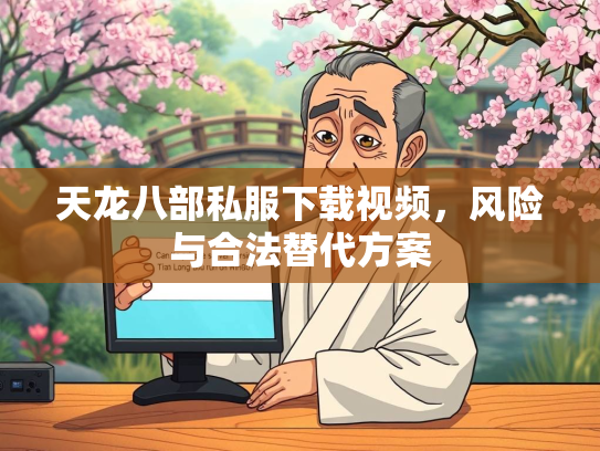 天龙八部私服下载视频，风险与合法替代方案