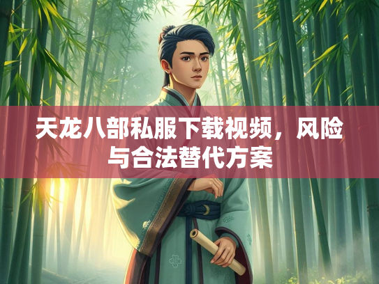 天龙八部私服下载视频，风险与合法替代方案